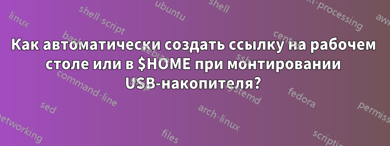 Как автоматически создать ссылку на рабочем столе или в $HOME при монтировании USB-накопителя?