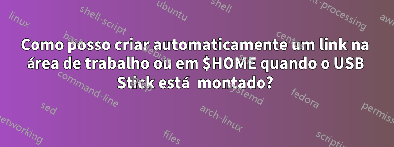 Como posso criar automaticamente um link na área de trabalho ou em $HOME quando o USB Stick está montado?