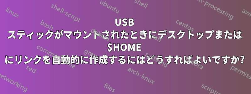 USB スティックがマウントされたときにデスクトップまたは $HOME にリンクを自動的に作成するにはどうすればよいですか?