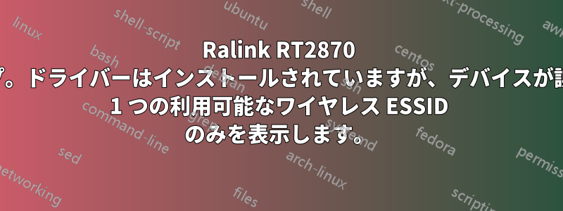 Ralink RT2870 ヘルプ。ドライバーはインストールされていますが、デバイスが誤って 1 つの利用可能なワイヤレス ESSID のみを表示します。