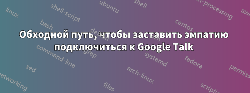 Обходной путь, чтобы заставить эмпатию подключиться к Google Talk