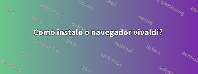 Como instalo o navegador vivaldi?