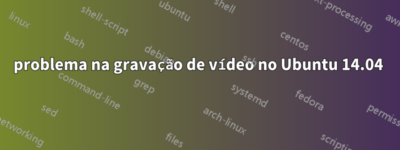 problema na gravação de vídeo no Ubuntu 14.04