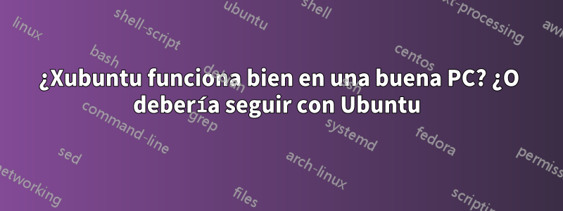 ¿Xubuntu funciona bien en una buena PC? ¿O debería seguir con Ubuntu 