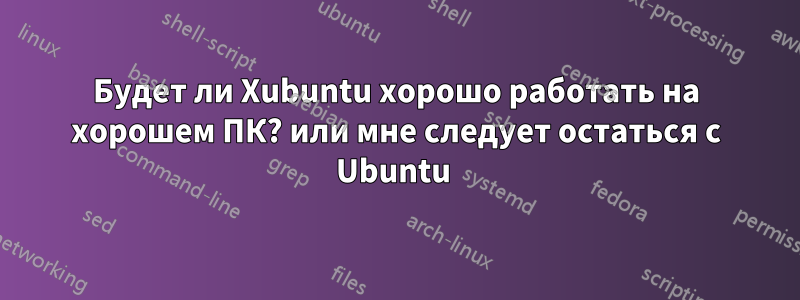 Будет ли Xubuntu хорошо работать на хорошем ПК? или мне следует остаться с Ubuntu 