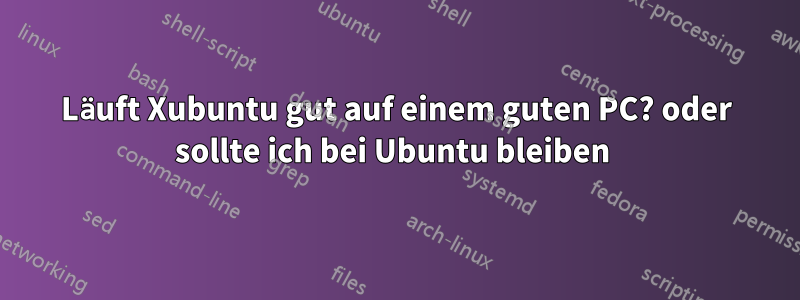 Läuft Xubuntu gut auf einem guten PC? oder sollte ich bei Ubuntu bleiben 