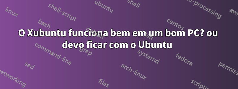 O Xubuntu funciona bem em um bom PC? ou devo ficar com o Ubuntu 