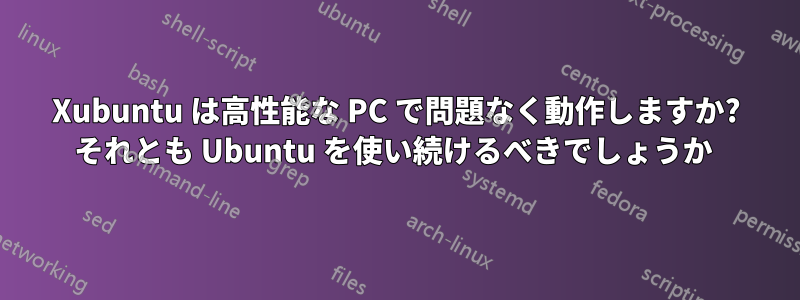 Xubuntu は高性能な PC で問題なく動作しますか? それとも Ubuntu を使い続けるべきでしょうか 