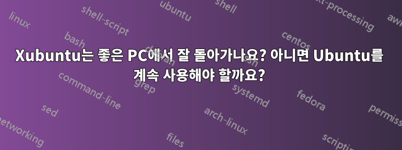 Xubuntu는 좋은 PC에서 잘 돌아가나요? 아니면 Ubuntu를 계속 사용해야 할까요?