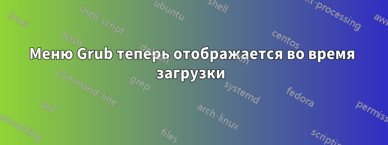 Меню Grub теперь отображается во время загрузки 