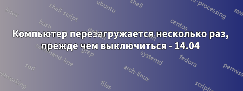 Компьютер перезагружается несколько раз, прежде чем выключиться - 14.04