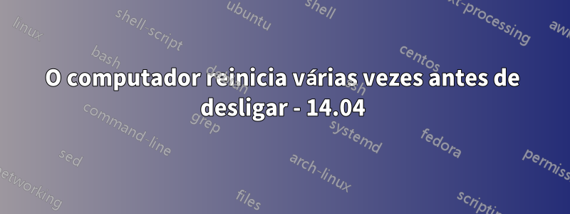 O computador reinicia várias vezes antes de desligar - 14.04