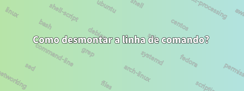 Como desmontar a linha de comando?