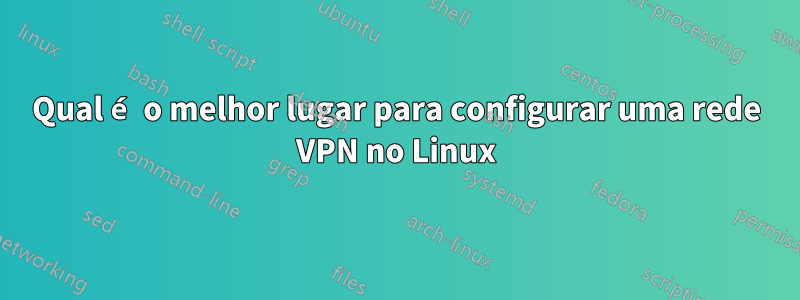 Qual é o melhor lugar para configurar uma rede VPN no Linux