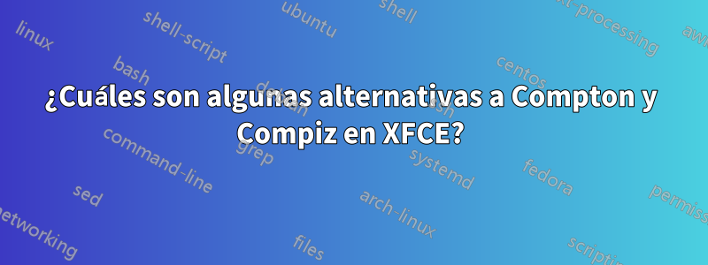 ¿Cuáles son algunas alternativas a Compton y Compiz en XFCE?