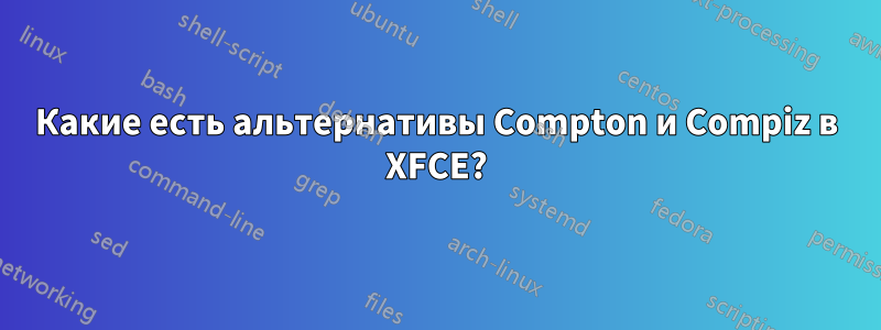 Какие есть альтернативы Compton и Compiz в XFCE?