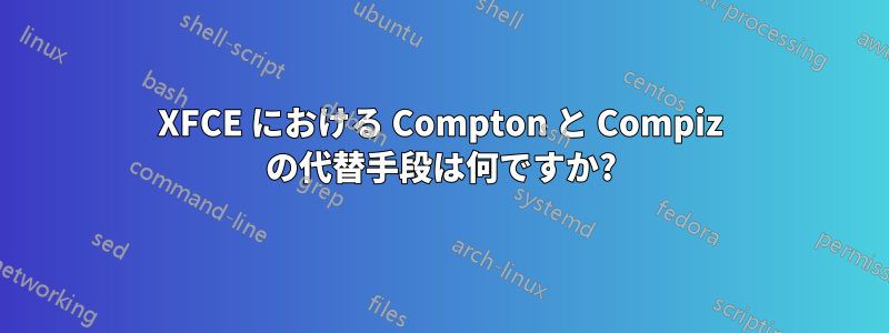 XFCE における Compton と Compiz の代替手段は何ですか?