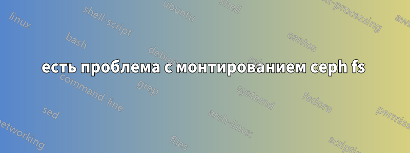 есть проблема с монтированием ceph fs