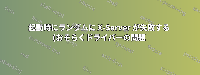 起動時にランダムに X-Server が失敗する (おそらくドライバーの問題)