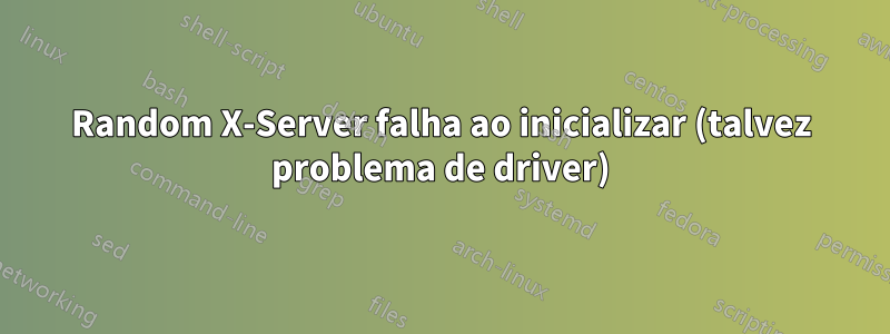 Random X-Server falha ao inicializar (talvez problema de driver)