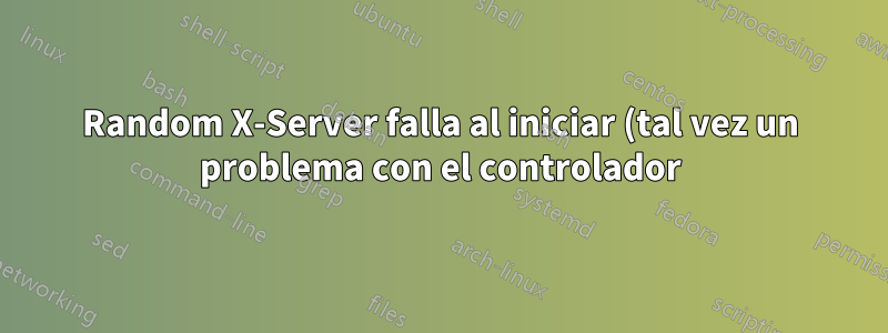 Random X-Server falla al iniciar (tal vez un problema con el controlador)