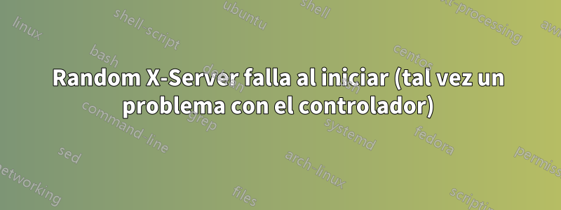 Random X-Server falla al iniciar (tal vez un problema con el controlador)