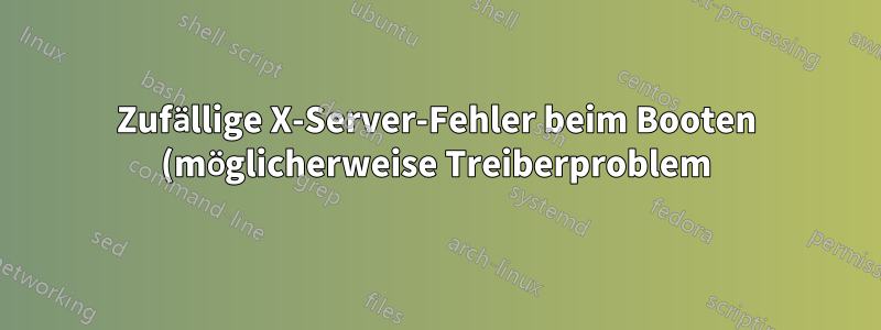 Zufällige X-Server-Fehler beim Booten (möglicherweise Treiberproblem)