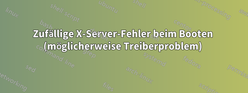 Zufällige X-Server-Fehler beim Booten (möglicherweise Treiberproblem)