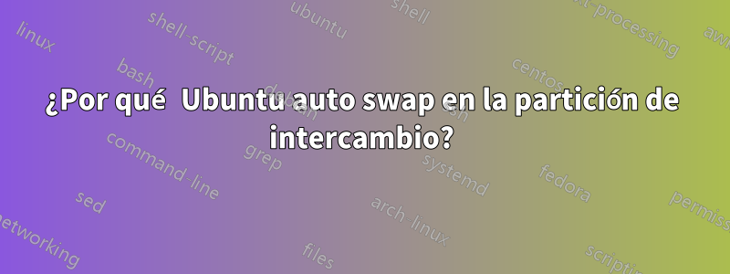 ¿Por qué Ubuntu auto swap en la partición de intercambio?