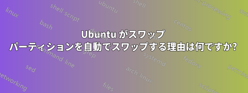 Ubuntu がスワップ パーティションを自動でスワップする理由は何ですか?