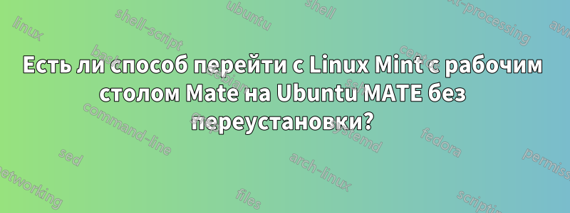 Есть ли способ перейти с Linux Mint с рабочим столом Mate на Ubuntu MATE без переустановки?