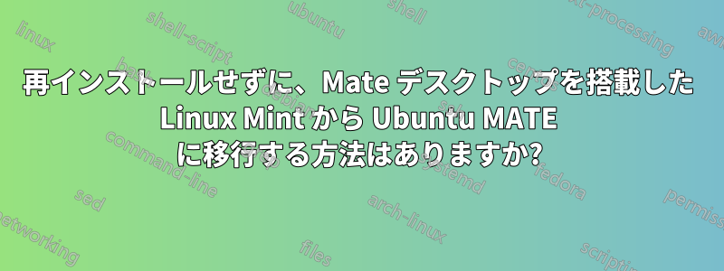 再インストールせずに、Mate デスクトップを搭載した Linux Mint から Ubuntu MATE に移行する方法はありますか?