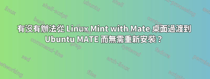 有沒有辦法從 Linux Mint with Mate 桌面過渡到 Ubuntu MATE 而無需重新安裝？