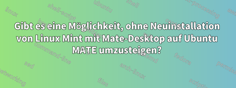 Gibt es eine Möglichkeit, ohne Neuinstallation von Linux Mint mit Mate-Desktop auf Ubuntu MATE umzusteigen?