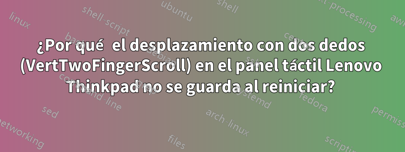 ¿Por qué el desplazamiento con dos dedos (VertTwoFingerScroll) en el panel táctil Lenovo Thinkpad no se guarda al reiniciar?