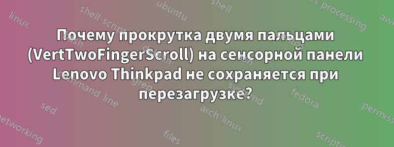 Почему прокрутка двумя пальцами (VertTwoFingerScroll) на сенсорной панели Lenovo Thinkpad не сохраняется при перезагрузке?