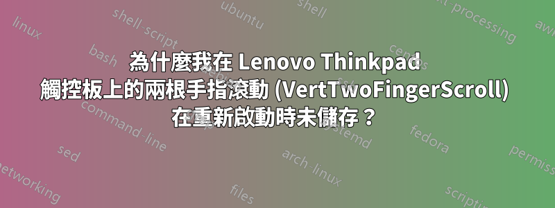 為什麼我在 Lenovo Thinkpad 觸控板上的兩根手指滾動 (VertTwoFingerScroll) 在重新啟動時未儲存？