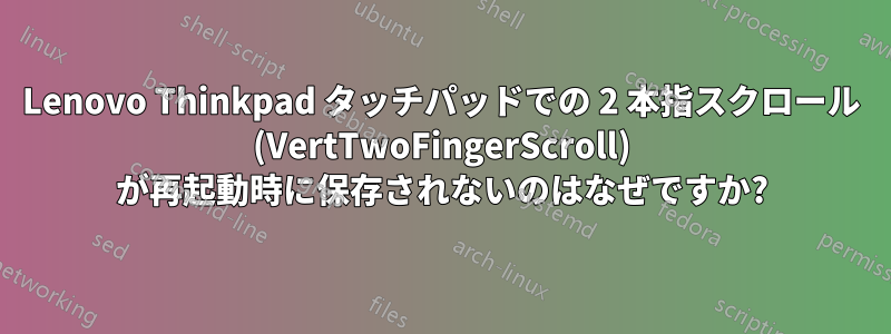 Lenovo Thinkpad タッチパッドでの 2 本指スクロール (VertTwoFingerScroll) が再起動時に保存されないのはなぜですか?