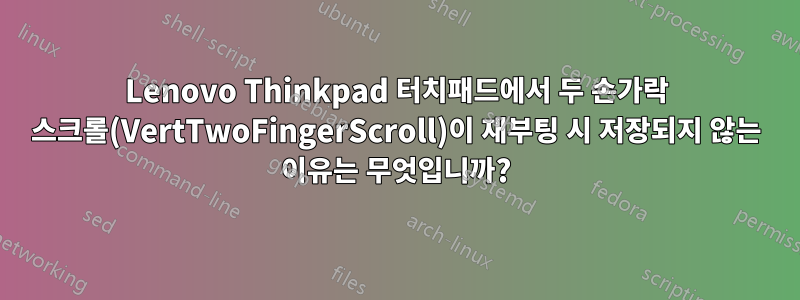 Lenovo Thinkpad 터치패드에서 두 손가락 스크롤(VertTwoFingerScroll)이 재부팅 시 저장되지 않는 이유는 무엇입니까?