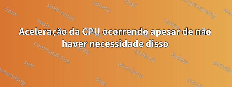 Aceleração da CPU ocorrendo apesar de não haver necessidade disso