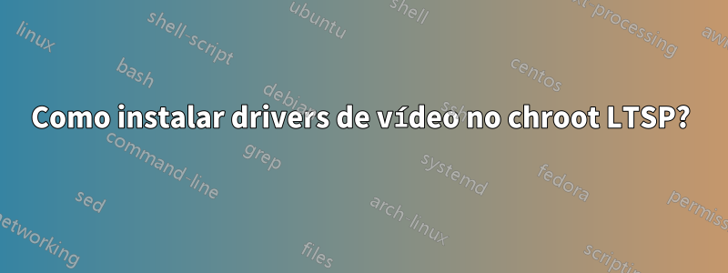 Como instalar drivers de vídeo no chroot LTSP?