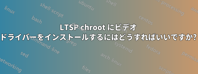 LTSP chroot にビデオ ドライバーをインストールするにはどうすればいいですか?