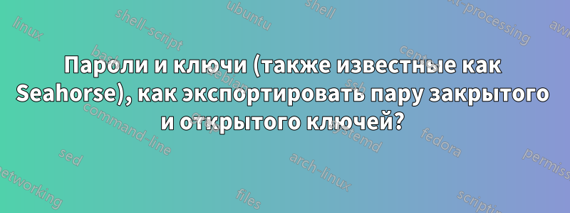 Пароли и ключи (также известные как Seahorse), как экспортировать пару закрытого и открытого ключей?