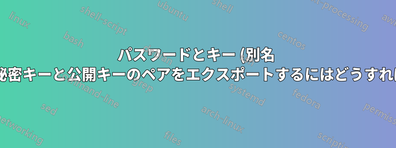 パスワードとキー (別名 Seahorse)、秘密キーと公開キーのペアをエクスポートするにはどうすればいいですか?