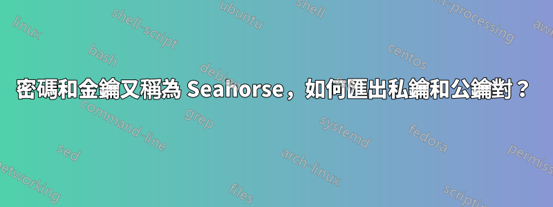 密碼和金鑰又稱為 Seahorse，如何匯出私鑰和公鑰對？