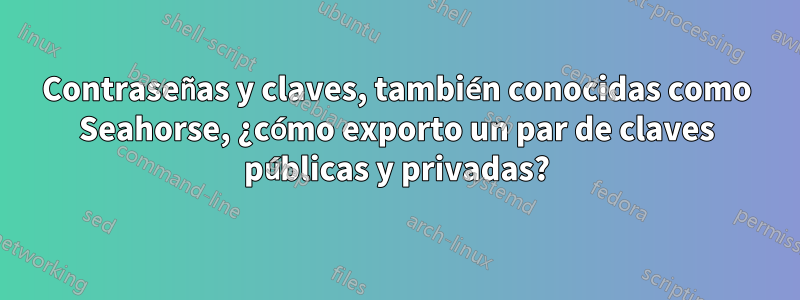 Contraseñas y claves, también conocidas como Seahorse, ¿cómo exporto un par de claves públicas y privadas?