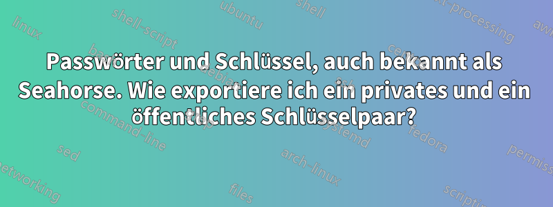 Passwörter und Schlüssel, auch bekannt als Seahorse. Wie exportiere ich ein privates und ein öffentliches Schlüsselpaar?