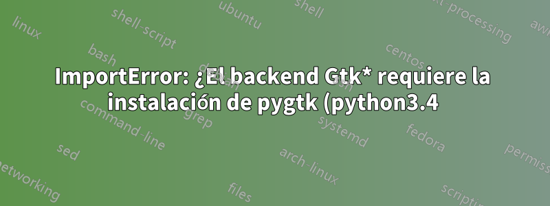 ImportError: ¿El backend Gtk* requiere la instalación de pygtk (python3.4)?
