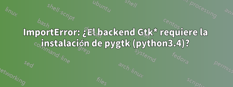 ImportError: ¿El backend Gtk* requiere la instalación de pygtk (python3.4)?