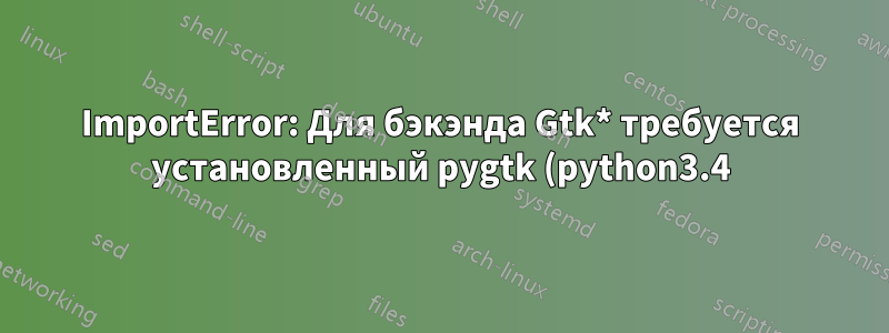 ImportError: Для бэкэнда Gtk* требуется установленный pygtk (python3.4)?